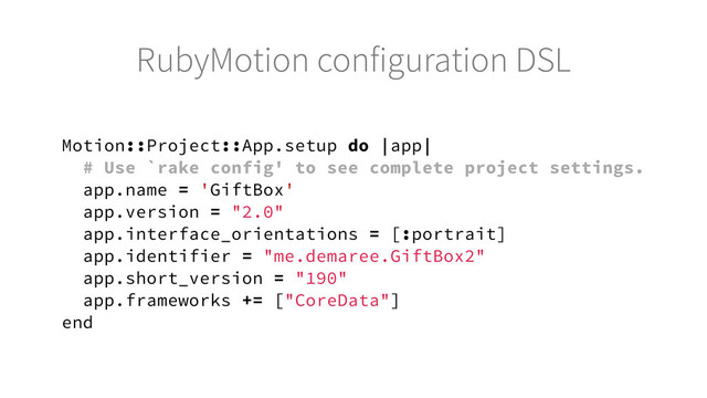 Motion::Project::App.setup do |app|
# Use `rake config' to see complete project settings.
app.name = 'GiftBox'
app.version = "2.0"
app.interface_orientations = [:portrait]
app.identifier = "me.demaree.GiftBox2"
app.short_version = "190"
app.frameworks += ["CoreData"]
end
RubyMotion configuration DSL
