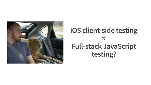 iOS client-side testing
≈
Full-stack JavaScript
testing?
