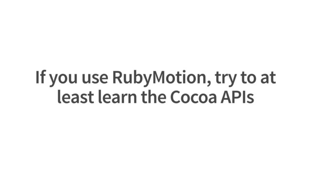 If you use RubyMotion, try to at
least learn the Cocoa APIs
