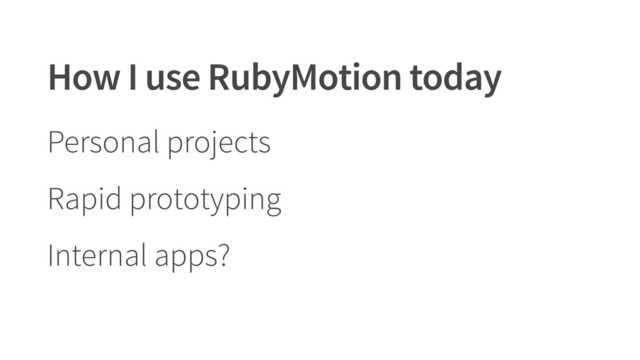 How I use RubyMotion today
Personal projects
Rapid prototyping
Internal apps?
