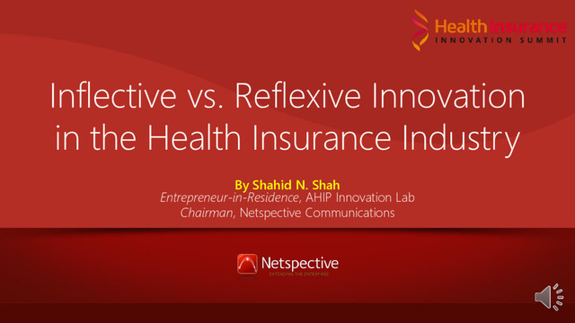 Inflective vs. Reflexive Innovation
in the Health Insurance Industry
By Shahid N. Shah
Entrepreneur-in-Residence, AHIP Innovation Lab
Chairman, Netspective Communications
