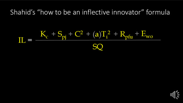 Shahid’s “how to be an inflective innovator” formula
IL =
SQ
Kc
+ Spj
+ C2 + (a)Ti
2 + Rpfu
+ Ewo

