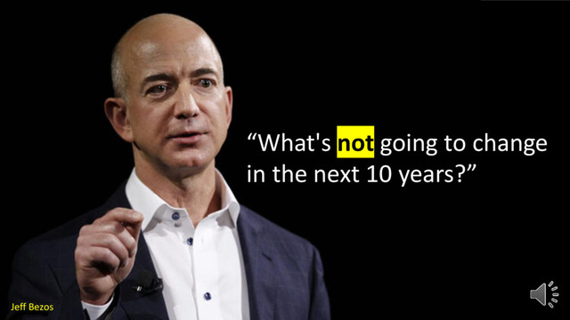 “What's not going to change
in the next 10 years?”
Jeff Bezos
