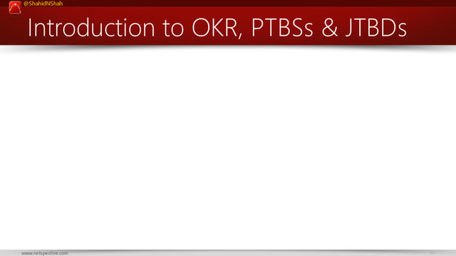 @ShahidNShah
53
www.netspective.com
Introduction to OKR, PTBSs & JTBDs
