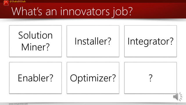 @ShahidNShah
10
www.netspective.com
What’s an innovators job?
Solution
Miner?
Installer? Integrator?
Enabler? Optimizer? ?
