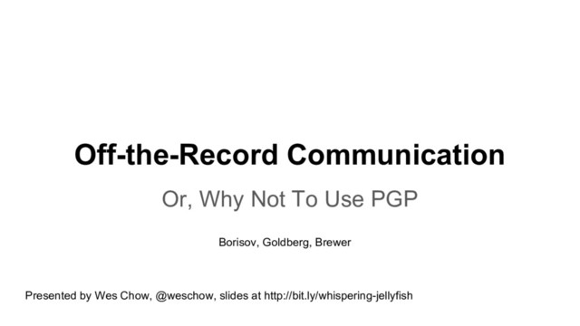 Off-the-Record Communication
Or, Why Not To Use PGP
Borisov, Goldberg, Brewer
Presented by Wes Chow, @weschow, slides at http://bit.ly/whispering-jellyfish
