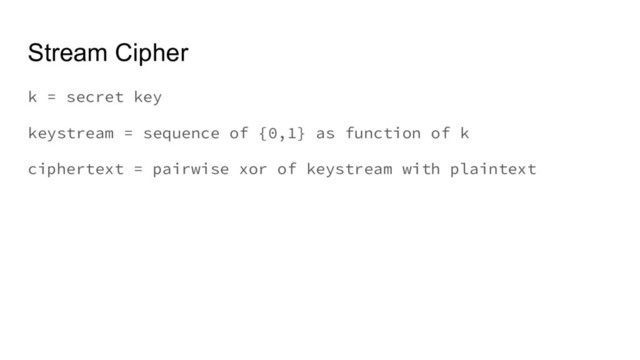 Stream Cipher
k = secret key
keystream = sequence of {0,1} as function of k
ciphertext = pairwise xor of keystream with plaintext
