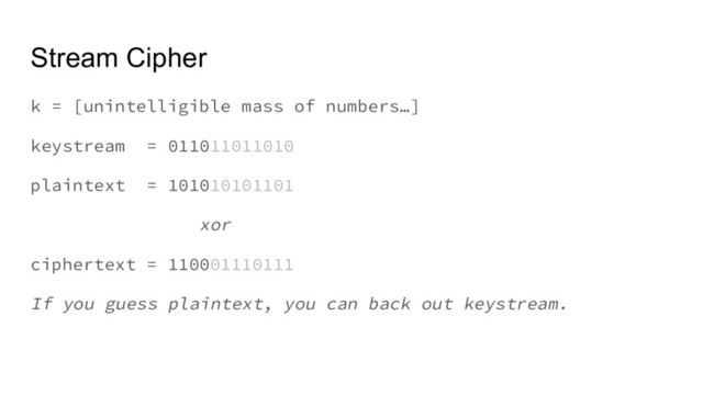 Stream Cipher
k = [unintelligible mass of numbers…]
keystream = 011011011010
plaintext = 101010101101
xor
ciphertext = 110001110111
If you guess plaintext, you can back out keystream.

