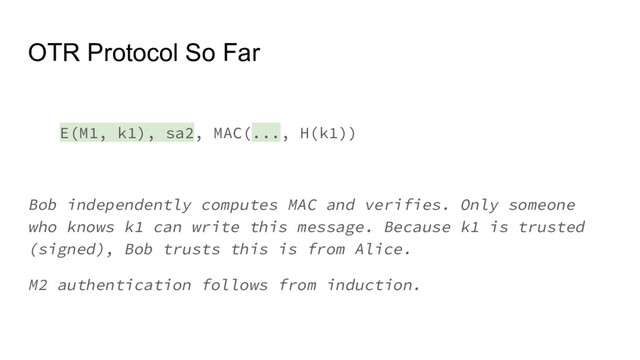 OTR Protocol So Far
E(M1, k1), sa2, MAC(..., H(k1))
Bob independently computes MAC and verifies. Only someone
who knows k1 can write this message. Because k1 is trusted
(signed), Bob trusts this is from Alice.
M2 authentication follows from induction.
