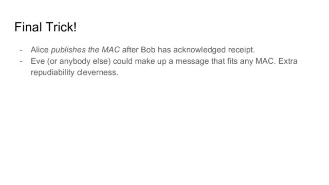 Final Trick!
- Alice publishes the MAC after Bob has acknowledged receipt.
- Eve (or anybody else) could make up a message that fits any MAC. Extra
repudiability cleverness.
