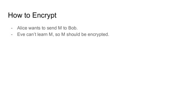 How to Encrypt
- Alice wants to send M to Bob.
- Eve can’t learn M, so M should be encrypted.
