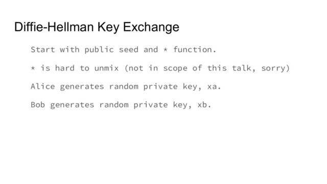 Diffie-Hellman Key Exchange
Start with public seed and * function.
* is hard to unmix (not in scope of this talk, sorry)
Alice generates random private key, xa.
Bob generates random private key, xb.
