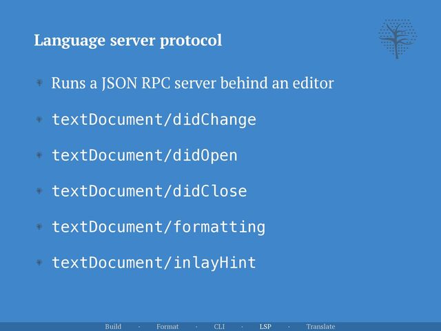 Language server protocol
Runs a JSON RPC server behind an editor


textDocument/didChange


textDocument/didOpen


textDocument/didClose


textDocument/formatting


textDocument/inlayHint
Build · Format · CLI · LSP · Translate
