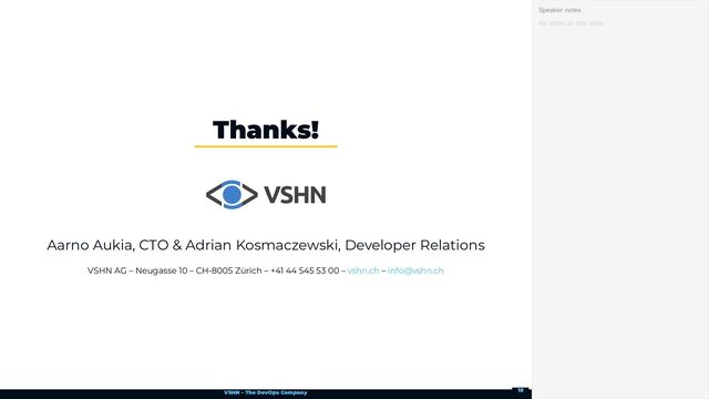 VSHN – The DevOps Company
Aarno Aukia, CTO & Adrian Kosmaczewski, Developer Relations
VSHN AG – Neugasse 10 – CH-8005 Zürich – +41 44 545 53 00 – –
Thanks!
vshn.ch info@vshn.ch
No notes on this slide.
Speaker notes
18

