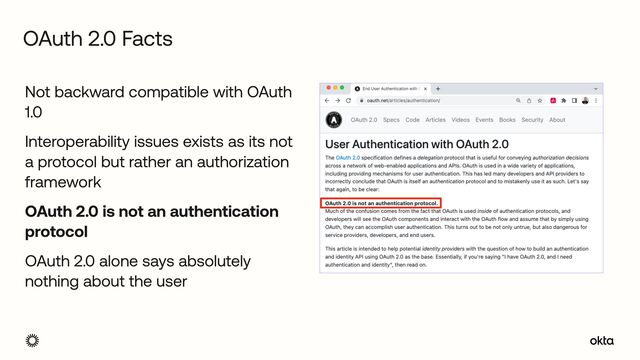 Not backward compatible with OAuth
1.0


Interoperability issues exists as its not
a protocol but rather an authorization
framework


OAuth 2.0 is not an authentication
protocol


OAuth 2.0 alone says absolutely
nothing about the user
OAuth 2.0 Facts
