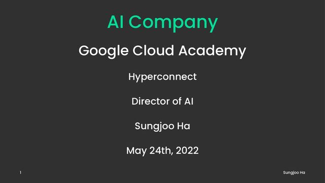 AI Company
Google Cloud Academy
Hyperconnect
Director of AI
Sungjoo Ha
May 24th, 2022
Sungjoo Ha
1
