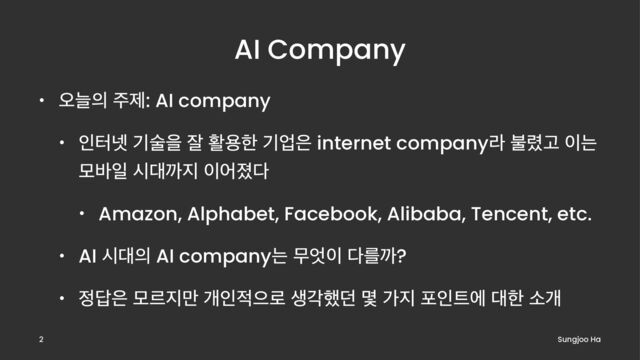 AI Company
• য়ט੄ ઱ઁ: AI company
• ੋఠ֔ ӝࣿਸ ੜ ഝਊೠ ӝস਷ internet companyۄ ࠛ۷Ҋ ੉ח
ݽ߄ੌ द؀ө૑ ੉য઎׮
• Amazon, Alphabet, Facebook, Alibaba, Tencent, etc.
• AI द؀੄ AI companyח ޖ঺੉ ׮ܳө?
• ੿׹਷ ݽܰ૑݅ ѐੋ੸ਵ۽ ࢤп೮؍ ݻ о૑ ನੋ౟ী ؀ೠ ࣗѐ
Sungjoo Ha
2
