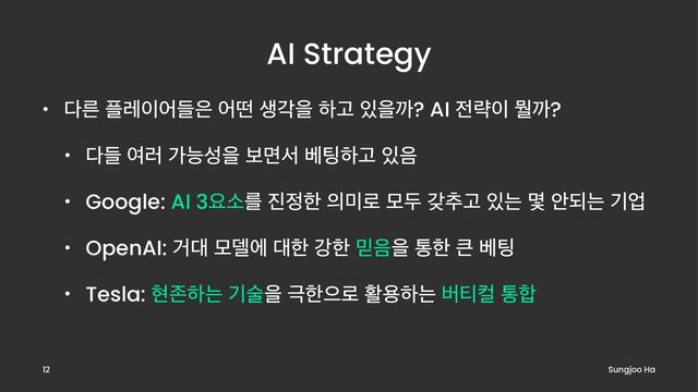 AI Strategy
• ׮ܲ ೒ۨ੉যٜ਷ যڃ ࢤпਸ ೞҊ ੓ਸө? AI ੹ۚ੉ ަө?
• ׮ٜ ৈ۞ оמࢿਸ ࠁݶࢲ ߬౴ೞҊ ੓਺
• Google: AI 3ਃࣗܳ ૓੿ೠ ੄޷۽ ݽف ы୶Ҋ ੓ח ݻ উغח ӝস
• OpenAI: Ѣ؀ ݽ؛ী ؀ೠ ъೠ ޺਺ਸ ాೠ ௾ ߬౴
• Tesla: അઓೞח ӝࣿਸ ӓೠਵ۽ ഝਊೞח ߡ౭ஸ ా೤
Sungjoo Ha
12
