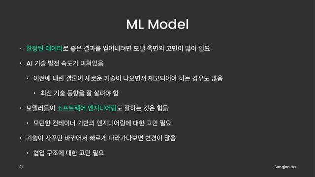 ML Model
• ೠ੿ػ ؘ੉ఠ۽ જ਷ Ѿҗܳ ঳যղ۰ݶ ݽ؛ ஏݶ੄ Ҋ޹੉ ݆੉ ೙ਃ
• AI ӝࣿ ߊ੹ ࣘبо ޷୛੓਺
• ੉੹ী ղܽ Ѿۿ੉ ࢜۽਍ ӝࣿ੉ աয়ݶࢲ ੤Ҋغযঠ ೞח ҃਋ب ݆਺
• ୭न ӝࣿ زೱਸ ੜ ࢓ಝঠ ೣ
• ݽ؛۞ٜ੉ ࣗ೐౟ਝয ূ૑פয݂ب ੜೞח Ѫ਷ ൨ٝ
• ݽ؍ೠ ஶప੉ց ӝ߈੄ ূ૑פয݂ী ؀ೠ Ҋ޹ ೙ਃ
• ӝࣿ੉ ੗Բ݅ ߄Շযࢲ ࡅܰѱ ٮۄо׮ࠁݶ ߸҃੉ ݆਺
• ഈস ҳઑী ؀ೠ Ҋ޹ ೙ਃ
Sungjoo Ha
21
