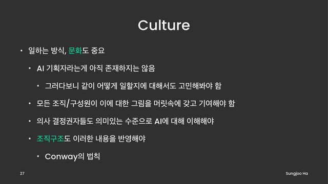 Culture
• ੌೞח ߑध, ޙചب ઺ਃ
• AI ӝദ੗ۄחѱ ই૒ ઓ੤ೞ૑ח ঋ਺
• Ӓ۞׮ࠁפ э੉ যڌѱ ੌೡ૑ী ؀೧ࢲب Ҋ޹೧ࠊঠ ೣ
• ݽٚ ઑ૒/ҳࢿਗ੉ ੉ী ؀ೠ Ӓܿਸ ݠ݁ࣘী ыҊ ӝৈ೧ঠ ೣ
• ੄ࢎ Ѿ੿ӂ੗ٜب ੄޷੓ח ࣻળਵ۽ AIী ؀೧ ੉೧೧ঠ
• ઑ૒ҳઑب ੉۞ೠ ղਊਸ ߈৔೧ঠ
• Conway੄ ߨ஗
Sungjoo Ha
27
