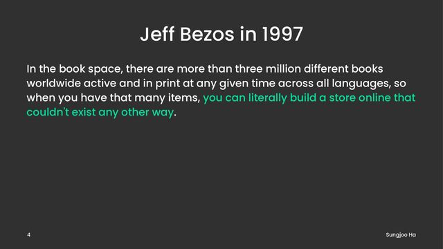 Jeff Bezos in 1997
In the book space, there are more than three million different books
worldwide active and in print at any given time across all languages, so
when you have that many items, you can literally build a store online that
couldn't exist any other way.
Sungjoo Ha
4
