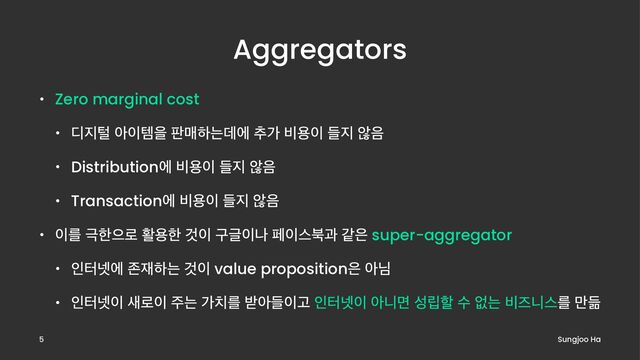 Aggregators
• Zero marginal cost
• ٣૑ణ ই੉మਸ ౸ݒೞחؘী ୶о ࠺ਊ੉ ٜ૑ ঋ਺
• Distributionী ࠺ਊ੉ ٜ૑ ঋ਺
• Transactionী ࠺ਊ੉ ٜ૑ ঋ਺
• ੉ܳ ӓೠਵ۽ ഝਊೠ Ѫ੉ ҳӖ੉ա ಕ੉झ࠘җ э਷ super-aggregator
• ੋఠ֔ী ઓ੤ೞח Ѫ੉ value proposition਷ ইש
• ੋఠ֔੉ ࢜۽੉ ઱ח о஖ܳ ߉ইٜ੉Ҋ ੋఠ֔੉ ইפݶ ࢿ݀ೡ ࣻ হח ࠺ૉפझܳ ݅ٝ
Sungjoo Ha
5
