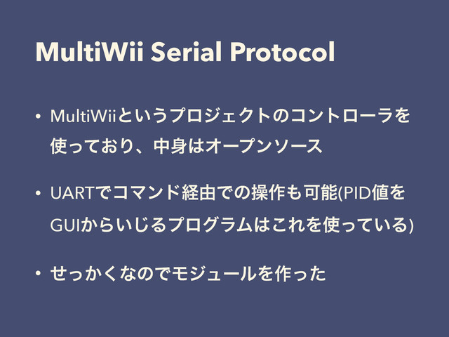 MultiWii Serial Protocol
• MultiWiiͱ͍͏ϓϩδΣΫτͷίϯτϩʔϥΛ
࢖͓ͬͯΓɺத਎͸Φʔϓϯιʔε
• UARTͰίϚϯυܦ༝Ͱͷૢ࡞΋Մೳ(PID஋Λ
GUI͔Β͍͡ΔϓϩάϥϜ͸͜ΕΛ࢖͍ͬͯΔ)
• ͔ͤͬ͘ͳͷͰϞδϡʔϧΛ࡞ͬͨ
