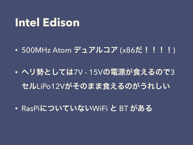 Intel Edison
• 500MHz Atom σϡΞϧίΞ (x86ͩʂʂʂʂ)
• ϔϦ੎ͱͯ͠͸7V - 15Vͷిݯ͕৯͑ΔͷͰ3
ηϧLiPo12V͕ͦͷ··৯͑Δͷ͕͏Ε͍͠
• RasPiʹ͍͍ͭͯͳ͍WiFi ͱ BT ͕͋Δ
