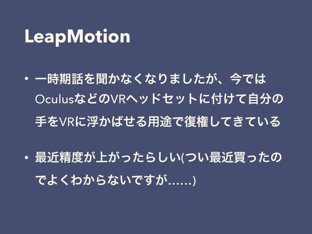 LeapMotion
• Ұ࣌ظ࿩Λฉ͔ͳ͘ͳΓ·͕ͨ͠ɺࠓͰ͸
OculusͳͲͷVRϔουηοτʹ෇͚ͯࣗ෼ͷ
खΛVRʹු͔͹ͤΔ༻్Ͱ෮ݖ͖͍ͯͯ͠Δ
• ࠷ۙਫ਼౓্͕͕ͬͨΒ͍͠(͍ͭ࠷ۙങͬͨͷ
ͰΑ͘Θ͔Βͳ͍Ͱ͕͢……)
