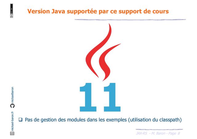 JAX-RS - M. Baron - Page
mickael-baron.fr mickaelbaron
Version Java supportée par ce support de cours
8
q Pas de gestion des modules dans les exemples (utilisation du classpath)
