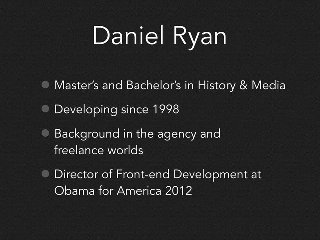 Daniel Ryan
• Master’s and Bachelor’s in History & Media
• Developing since 1998
• Background in the agency and
freelance worlds
• Director of Front-end Development at
Obama for America 2012
