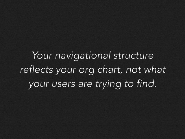 Your navigational structure
reflects your org chart, not what
your users are trying to find.
