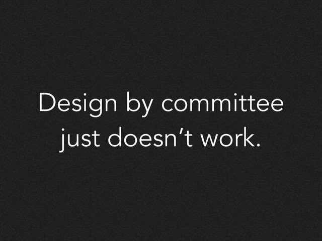 Design by committee
just doesn’t work.
