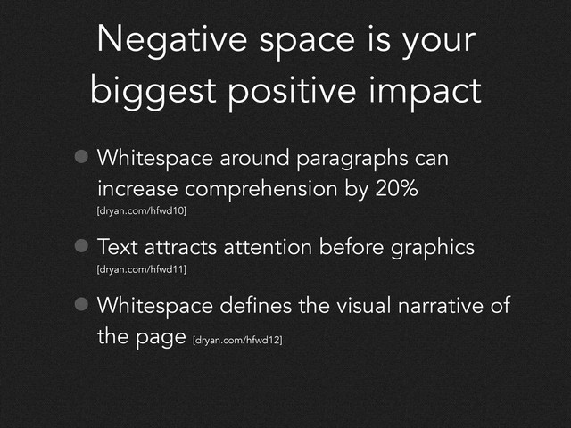 Negative space is your
biggest positive impact
• Whitespace around paragraphs can
increase comprehension by 20%
[dryan.com/hfwd10]
• Text attracts attention before graphics
[dryan.com/hfwd11]
• Whitespace defines the visual narrative of
the page
[dryan.com/hfwd12]
