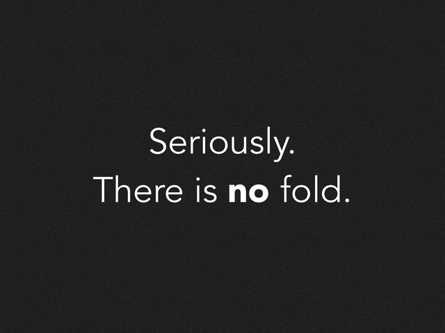Seriously.
There is no fold.
