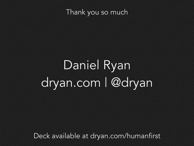 Thank you so much
Daniel Ryan
dryan.com | @dryan
Deck available at dryan.com/humanfirst
