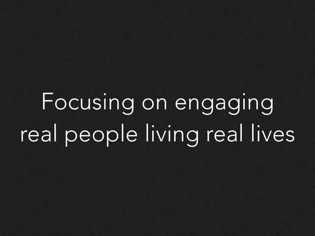Focusing on engaging
real people living real lives
