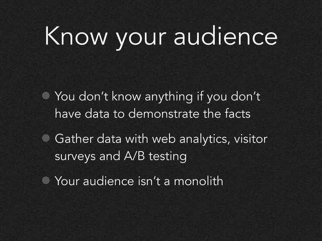 Know your audience
• You don’t know anything if you don’t
have data to demonstrate the facts
• Gather data with web analytics, visitor
surveys and A/B testing
• Your audience isn’t a monolith
