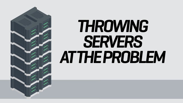THROWING
SERVERS
AT THE PROBLEM
