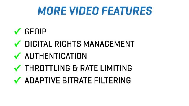 MORE VIDEO FEATURES
✓ GEOIP
✓ DIGITAL RIGHTS MANAGEMENT
✓ AUTHENTICATION
✓ THROTTLING & RATE LIMITING
✓ ADAPTIVE BITRATE FILTERING
