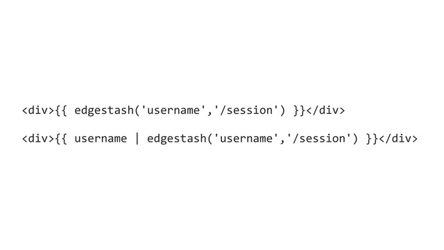 <div>{{ edgestash('username','/session') }}</div>
<div>{{ username | edgestash('username','/session') }}</div>
