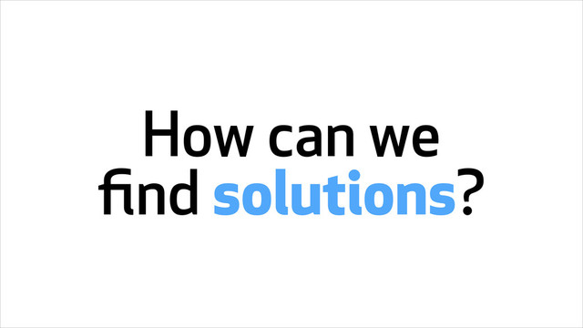 How can we
ﬁnd solutions?
