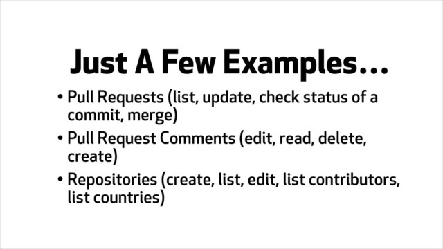 • Pull Requests (list, update, check status of a
commit, merge)
• Pull Request Comments (edit, read, delete,
create)
• Repositories (create, list, edit, list contributors,
list countries)
Just A Few Examples…
