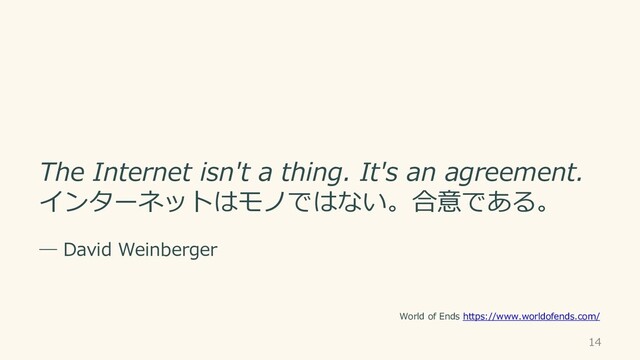 14
The Internet isn't a thing. It's an agreement.
インターネットはモノではない。合意である。
― David Weinberger
World of Ends https://www.worldofends.com/
