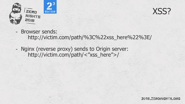 XSS?
- Browser sends:
http://victim.com/path/%3C%22xss_here%22%3E/
- Nginx (reverse proxy) sends to Origin server:
http://victim.com/path/<”xss_here”>/
