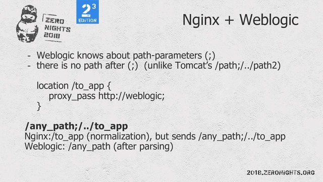 Nginx + Weblogic
- Weblogic knows about path-parameters (;)
- there is no path after (;) (unlike Tomcat’s /path;/../path2)
location /to_app {
proxy_pass http://weblogic;
}
/any_path;/../to_app
Nginx:/to_app (normalization), but sends /any_path;/../to_app
Weblogic: /any_path (after parsing)
