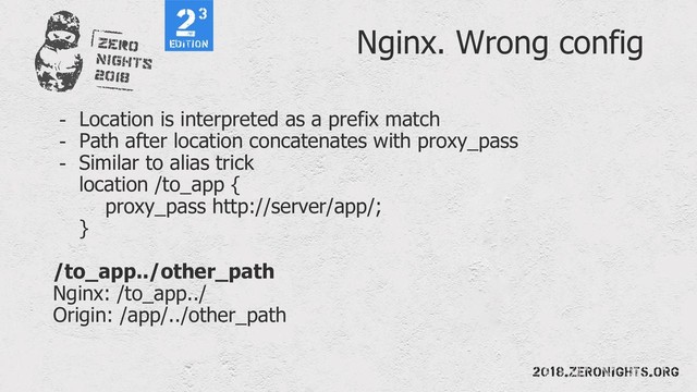 Nginx. Wrong config
- Location is interpreted as a prefix match
- Path after location concatenates with proxy_pass
- Similar to alias trick
location /to_app {
proxy_pass http://server/app/;
}
/to_app../other_path
Nginx: /to_app../
Origin: /app/../other_path
