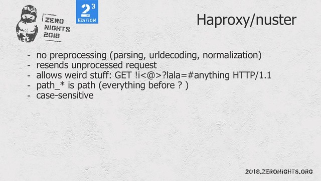 Haproxy/nuster
- no preprocessing (parsing, urldecoding, normalization)
- resends unprocessed request
- allows weird stuff: GET !i<@>?lala=#anything HTTP/1.1
- path_* is path (everything before ? )
- case-sensitive
