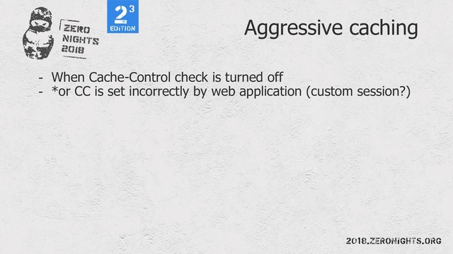 Aggressive caching
- When Cache-Control check is turned off
- *or CC is set incorrectly by web application (custom session?)
