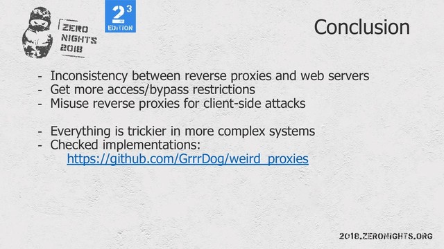 Conclusion
- Inconsistency between reverse proxies and web servers
- Get more access/bypass restrictions
- Misuse reverse proxies for client-side attacks
- Everything is trickier in more complex systems
- Checked implementations:
https://github.com/GrrrDog/weird_proxies
